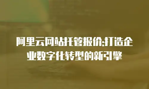 阿里云网站托管报价:打造企业数字化转型的新引擎
