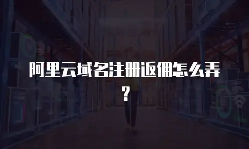 阿里云域名注册返佣怎么弄？