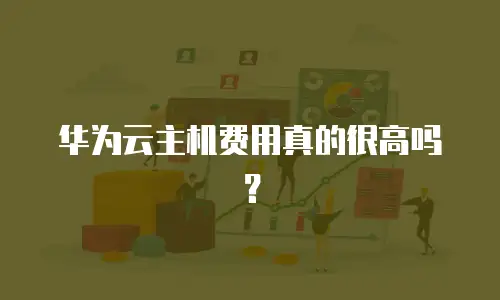 华为云主机费用真的很高吗？