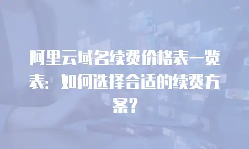 阿里云域名续费价格表一览表：如何选择合适的续费方案？