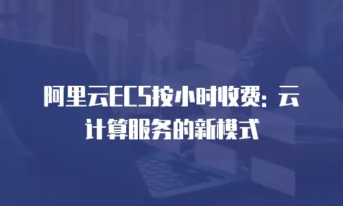 阿里云ECS按小时收费: 云计算服务的新模式