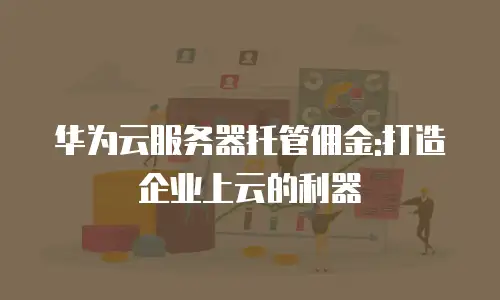 华为云服务器托管佣金:打造企业上云的利器