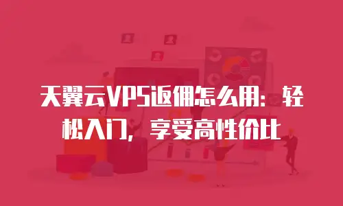天翼云VPS返佣怎么用：轻松入门，享受高性价比