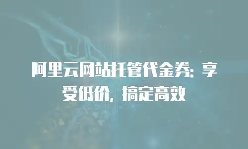 阿里云网站托管代金券: 享受低价, 搞定高效