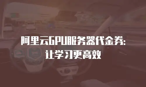 阿里云GPU服务器代金券：让学习更高效