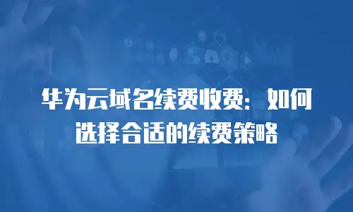 华为云域名续费收费：如何选择合适的续费策略