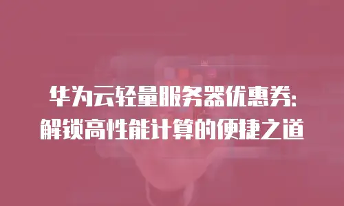 华为云轻量服务器优惠券：解锁高性能计算的便捷之道