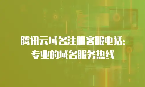 腾讯云域名注册客服电话：专业的域名服务热线