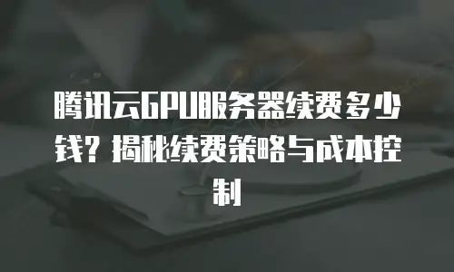 腾讯云GPU服务器续费多少钱？揭秘续费策略与成本控制