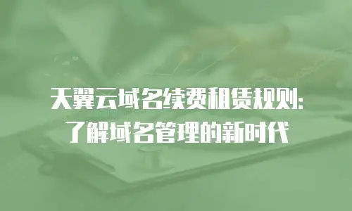 天翼云域名续费租赁规则：了解域名管理的新时代