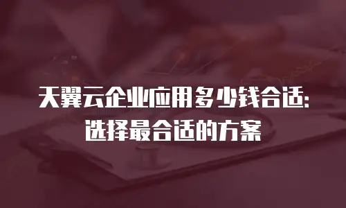 天翼云企业应用多少钱合适：选择最合适的方案
