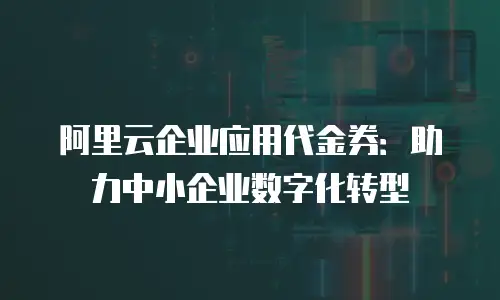 阿里云企业应用代金券：助力中小企业数字化转型