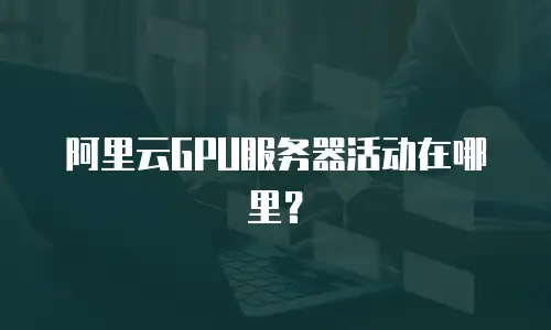 阿里云GPU服务器活动在哪里？