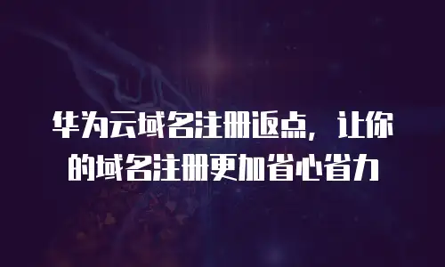 华为云域名注册返点，让你的域名注册更加省心省力