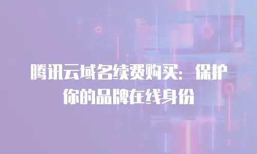 腾讯云域名续费购买：保护你的品牌在线身份