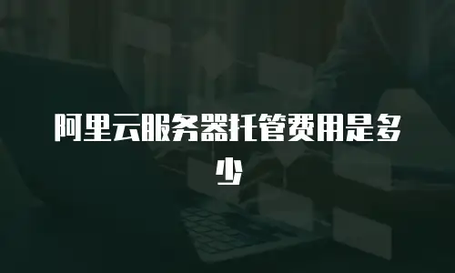 阿里云服务器托管费用是多少