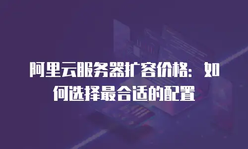 阿里云服务器扩容价格：如何选择最合适的配置
