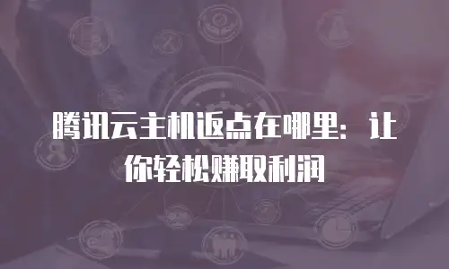 腾讯云主机返点在哪里：让你轻松赚取利润