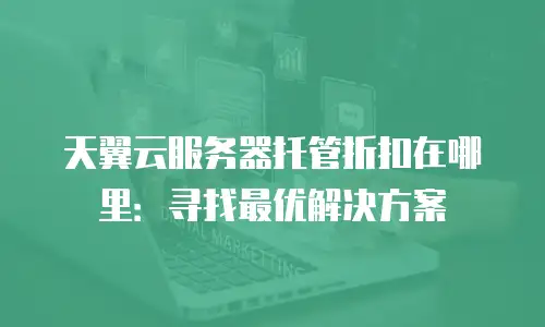 天翼云服务器托管折扣在哪里：寻找最优解决方案