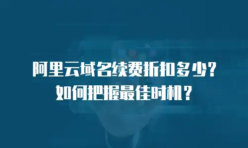 阿里云域名续费折扣多少？如何把握最佳时机？