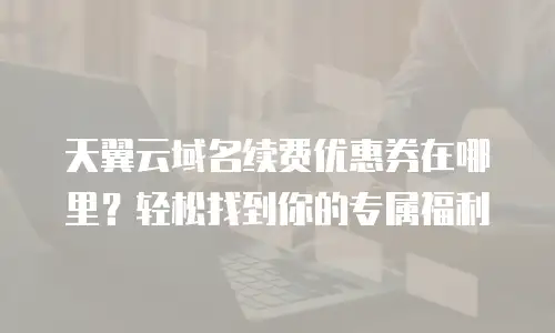天翼云域名续费优惠券在哪里？轻松找到你的专属福利