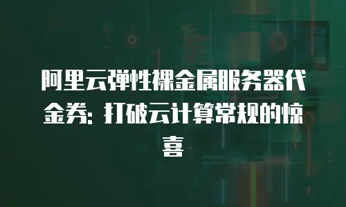 阿里云弹性裸金属服务器代金券: 打破云计算常规的惊喜