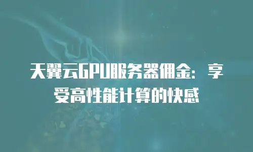 天翼云GPU服务器佣金：享受高性能计算的快感
