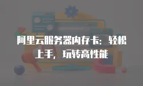 阿里云服务器内存卡：轻松上手，玩转高性能
