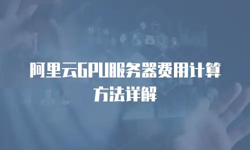 阿里云GPU服务器费用计算方法详解