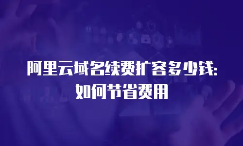 阿里云域名续费扩容多少钱：如何节省费用