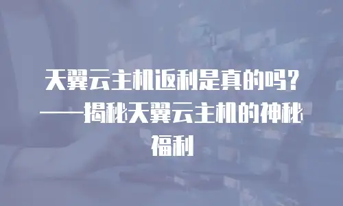 天翼云主机返利是真的吗？&mdash;&mdash;揭秘天翼云主机的神秘福利