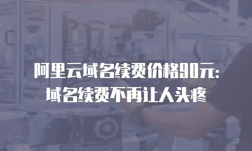 阿里云域名续费价格90元：域名续费不再让人头疼