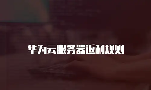 华为云服务器返利规则