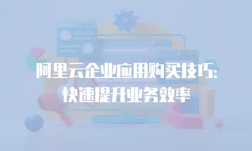 阿里云企业应用购买技巧：快速提升业务效率
