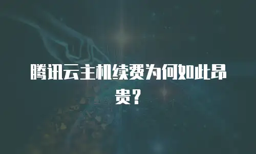 腾讯云主机续费为何如此昂贵？