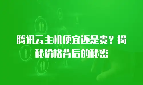 腾讯云主机便宜还是贵？揭秘价格背后的秘密