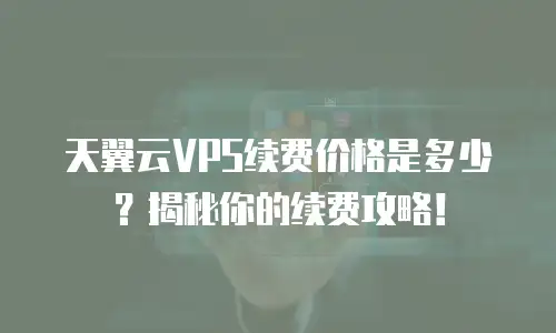 天翼云VPS续费价格是多少？揭秘你的续费攻略！