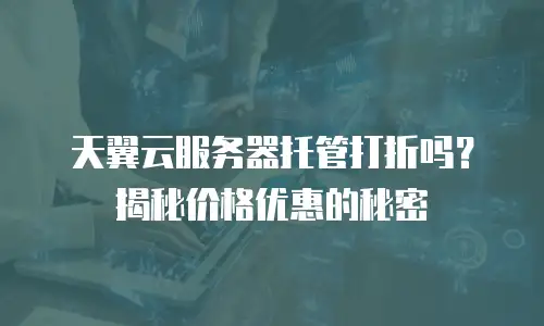 天翼云服务器托管打折吗？揭秘价格优惠的秘密