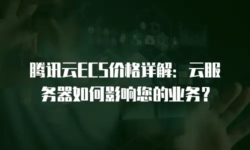 腾讯云ECS价格详解：云服务器如何影响您的业务？