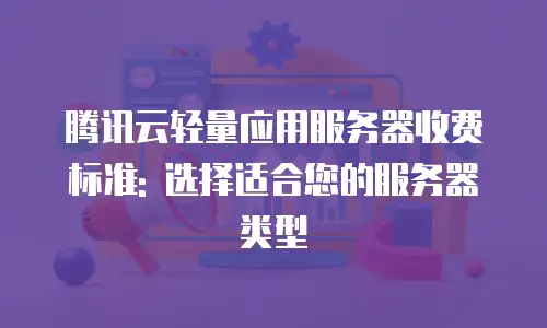 腾讯云轻量应用服务器收费标准: 选择适合您的服务器类型