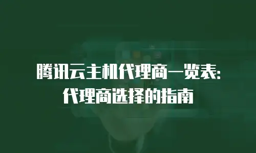 腾讯云主机代理商一览表：代理商选择的指南