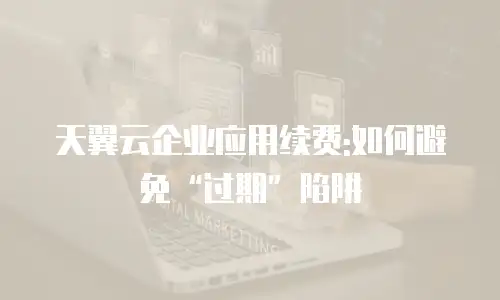 天翼云企业应用续费:如何避免&ldquo;过期&rdquo;陷阱