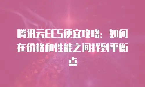 腾讯云ECS便宜攻略：如何在价格和性能之间找到平衡点