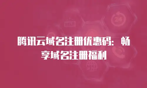 腾讯云域名注册优惠码：畅享域名注册福利