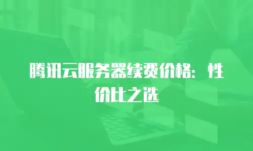 腾讯云服务器续费价格：性价比之选
