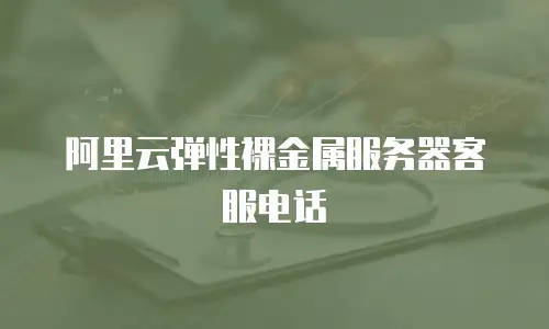 阿里云弹性裸金属服务器客服电话