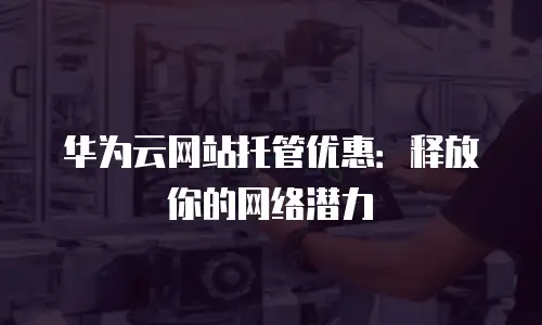 华为云网站托管优惠：释放你的网络潜力
