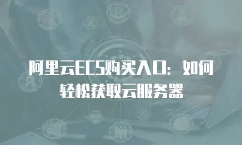 阿里云ECS购买入口：如何轻松获取云服务器