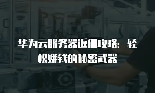 华为云服务器返佣攻略：轻松赚钱的秘密武器