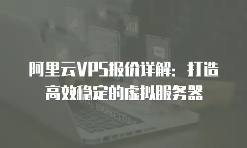 阿里云VPS报价详解：打造高效稳定的虚拟服务器